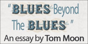 Blues Beyond The Blues:  An Essay by Tom Moon